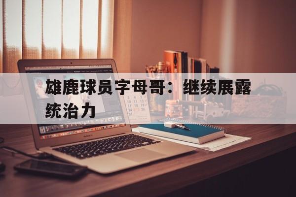 随机雄鹿球员字母哥：继续展露统治力