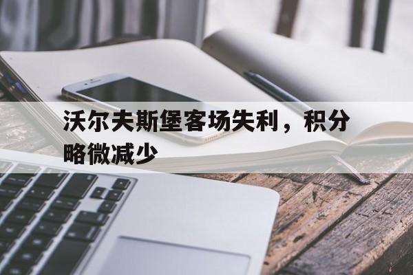 关于沃尔夫斯堡客场失利，积分略微减少的信息