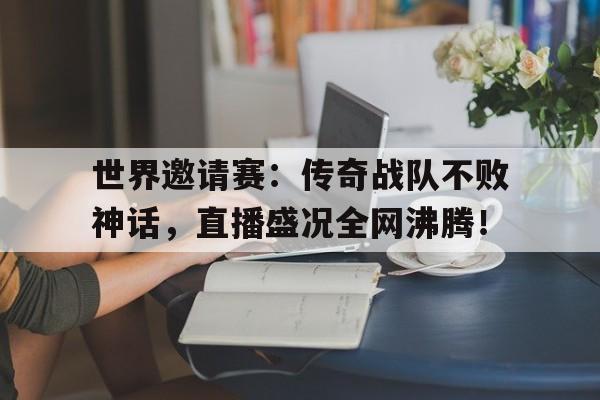 随机世界邀请赛：传奇战队不败神话，直播盛况全网沸腾！