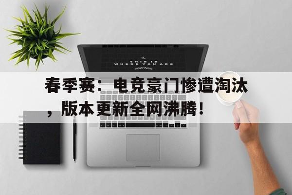 随机春季赛：电竞豪门惨遭淘汰，版本更新全网沸腾！电竞大神因故退役bl文