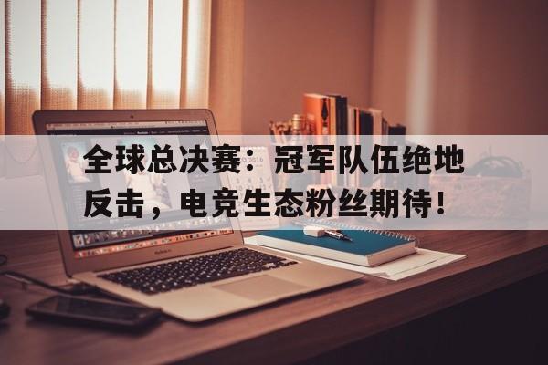 随机全球总决赛：冠军队伍绝地反击，电竞生态粉丝期待！以此致敬在全球总决赛的夺胜表现