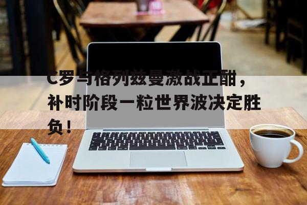 随机C罗与格列兹曼激战正酣，补时阶段一粒世界波决定胜负！