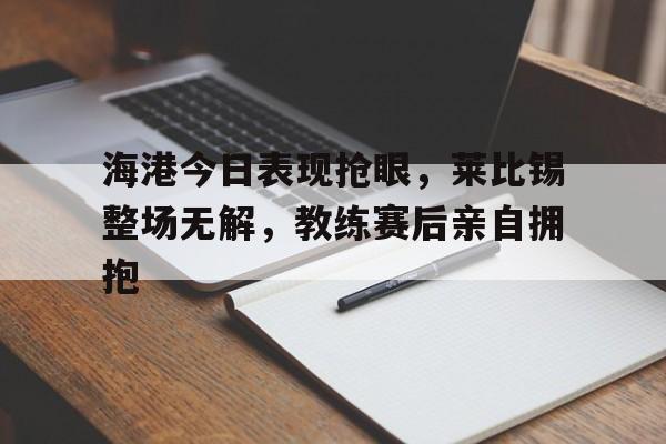 随机海港今日表现抢眼，莱比锡整场无解，教练赛后亲自拥抱莱比锡号