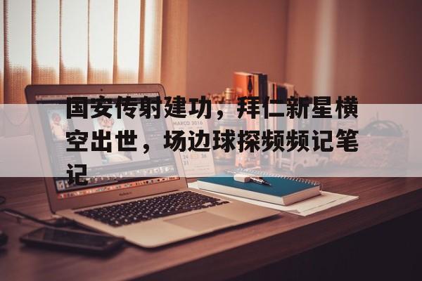 随机国安传射建功，拜仁新星横空出世，场边球探频频记笔记