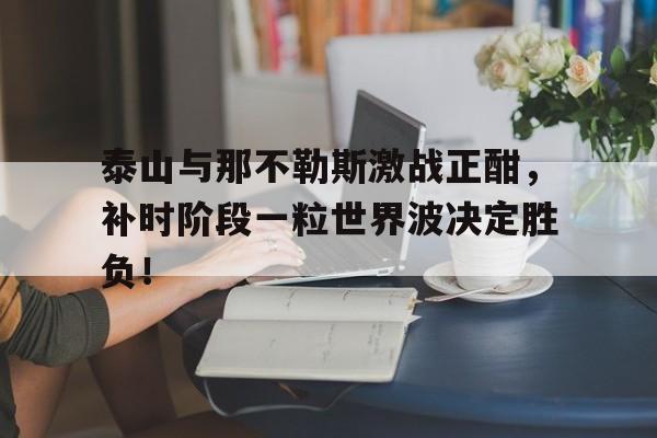 随机泰山与那不勒斯激战正酣，补时阶段一粒世界波决定胜负！