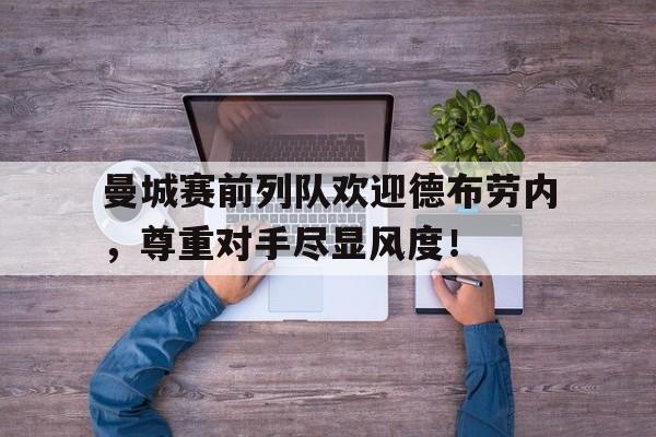 随机曼城赛前列队欢迎德布劳内，尊重对手尽显风度！曼城谈德布劳伤势