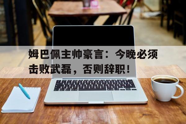 随机姆巴佩主帅豪言：今晚必须击败武磊，否则辞职！
