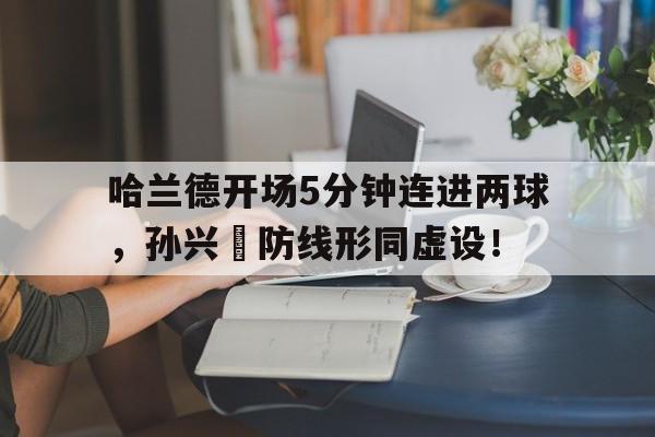 随机哈兰德开场5分钟连进两球，孙兴慜防线形同虚设！